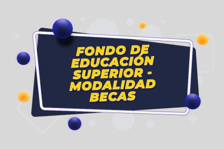 Fondo de Eduucación Superior - Modalidad Becas